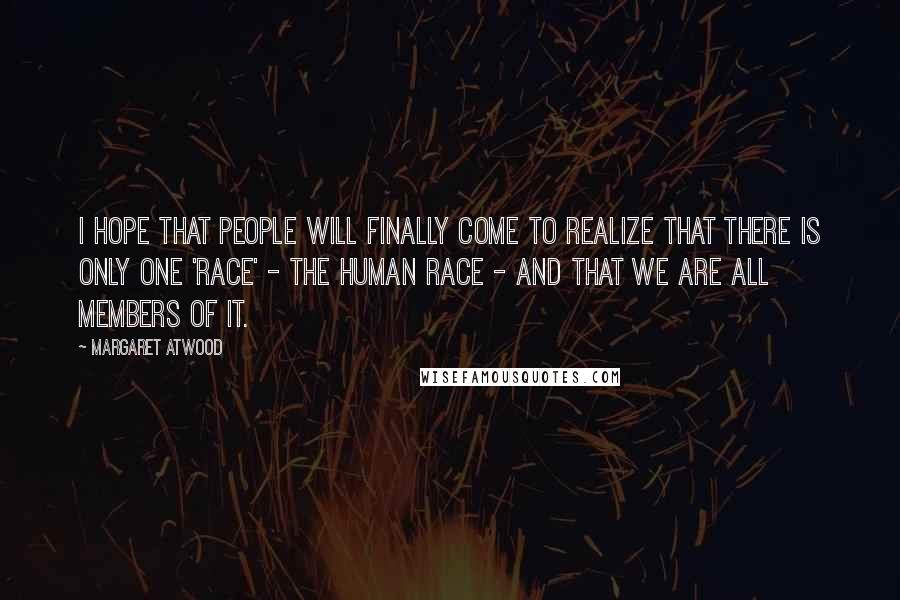 Margaret Atwood Quotes: I hope that people will finally come to realize that there is only one 'race' - the human race - and that we are all members of it.