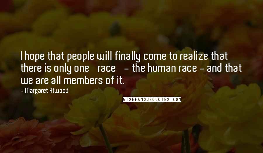 Margaret Atwood Quotes: I hope that people will finally come to realize that there is only one 'race' - the human race - and that we are all members of it.