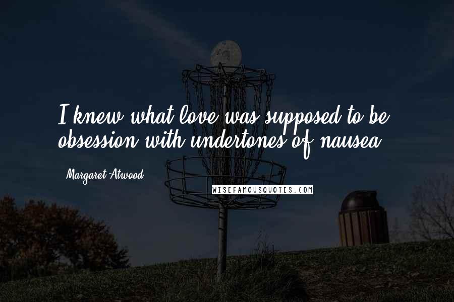 Margaret Atwood Quotes: I knew what love was supposed to be: obsession with undertones of nausea.