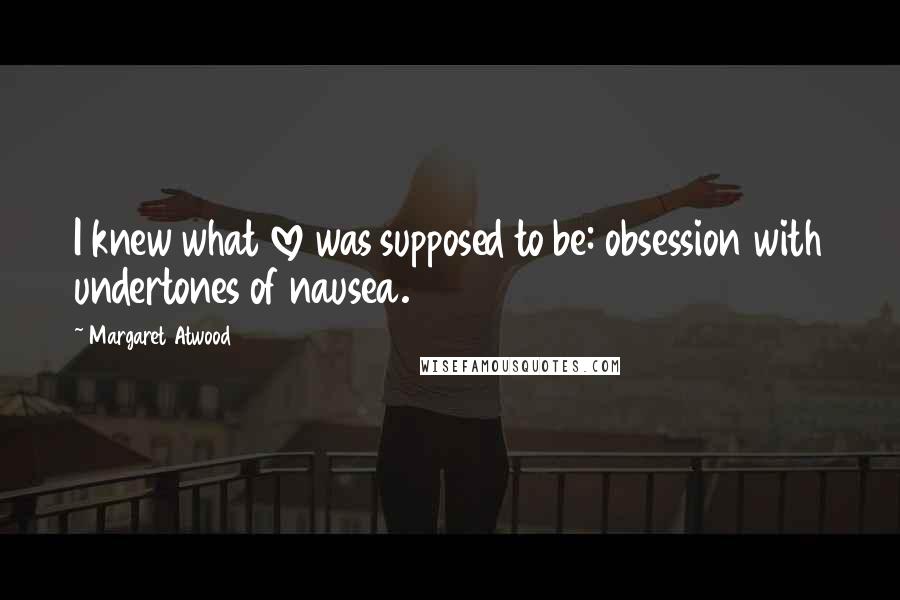 Margaret Atwood Quotes: I knew what love was supposed to be: obsession with undertones of nausea.