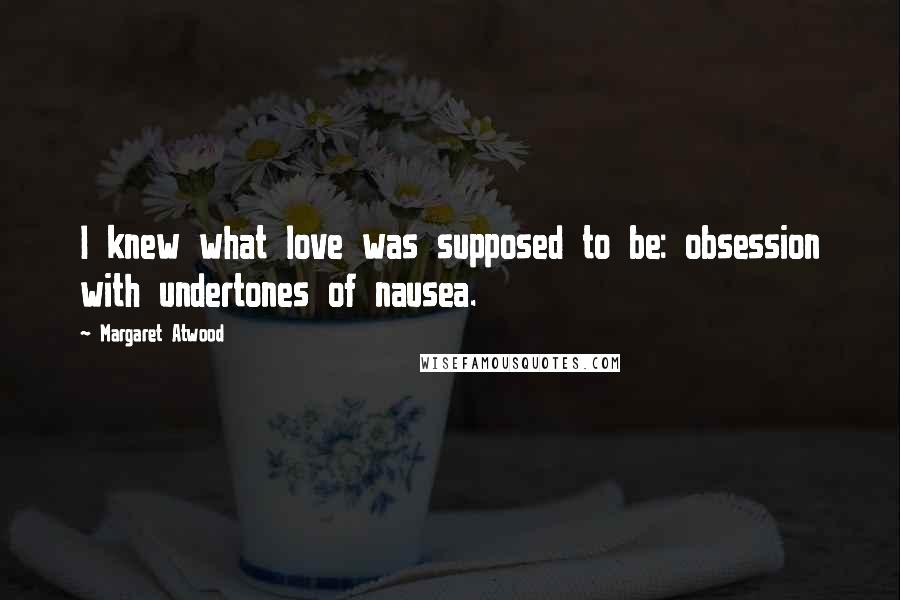 Margaret Atwood Quotes: I knew what love was supposed to be: obsession with undertones of nausea.