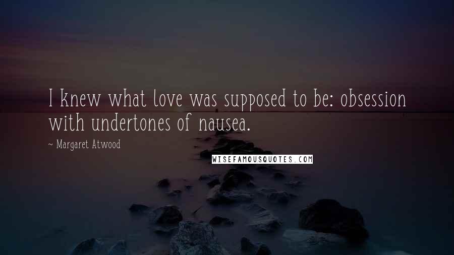 Margaret Atwood Quotes: I knew what love was supposed to be: obsession with undertones of nausea.