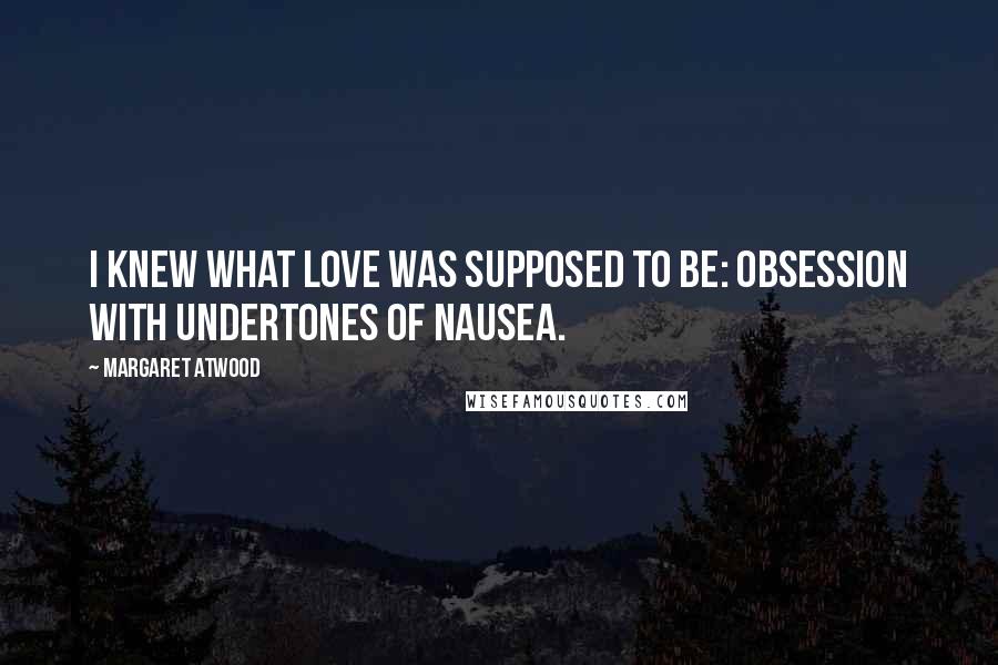Margaret Atwood Quotes: I knew what love was supposed to be: obsession with undertones of nausea.