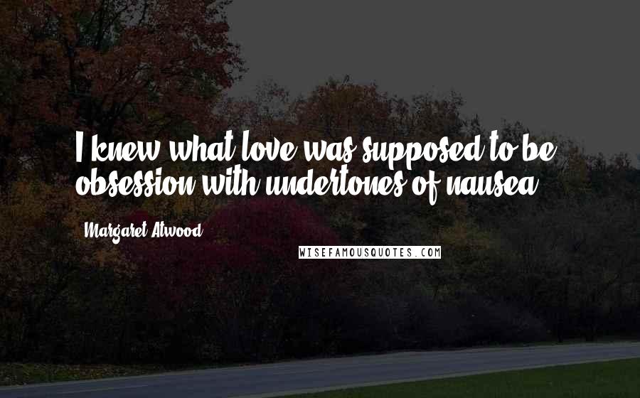 Margaret Atwood Quotes: I knew what love was supposed to be: obsession with undertones of nausea.