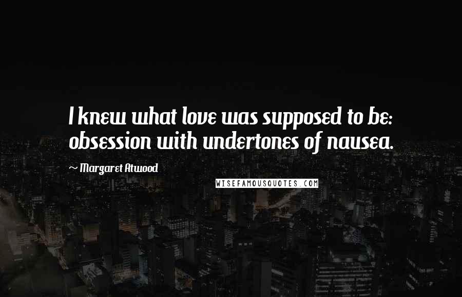 Margaret Atwood Quotes: I knew what love was supposed to be: obsession with undertones of nausea.