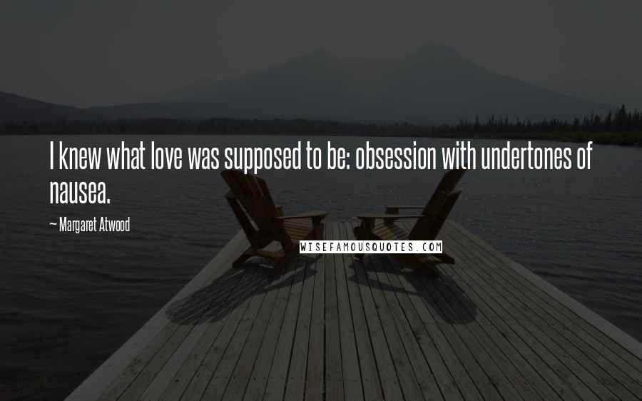 Margaret Atwood Quotes: I knew what love was supposed to be: obsession with undertones of nausea.