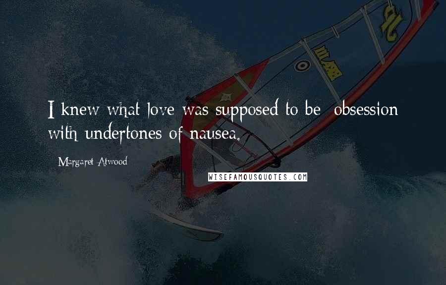 Margaret Atwood Quotes: I knew what love was supposed to be: obsession with undertones of nausea.