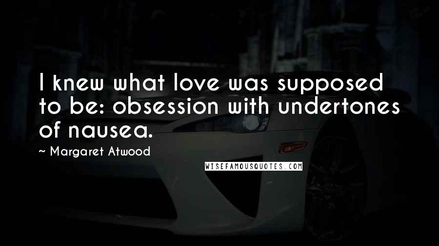 Margaret Atwood Quotes: I knew what love was supposed to be: obsession with undertones of nausea.