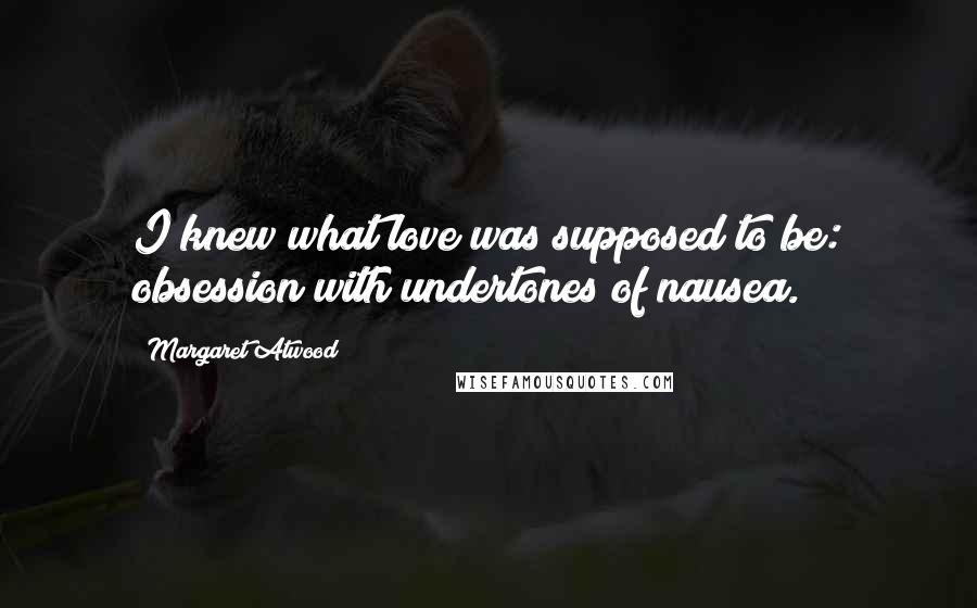 Margaret Atwood Quotes: I knew what love was supposed to be: obsession with undertones of nausea.