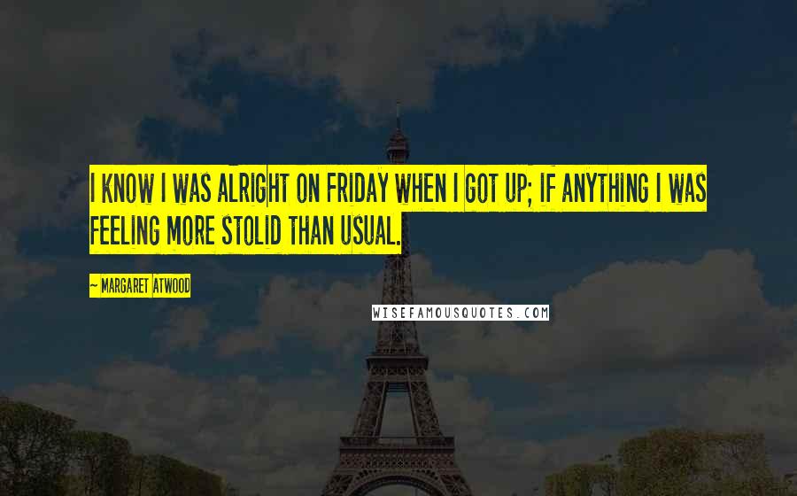 Margaret Atwood Quotes: I know I was alright on Friday when I got up; if anything I was feeling more stolid than usual.