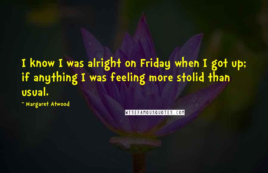 Margaret Atwood Quotes: I know I was alright on Friday when I got up; if anything I was feeling more stolid than usual.