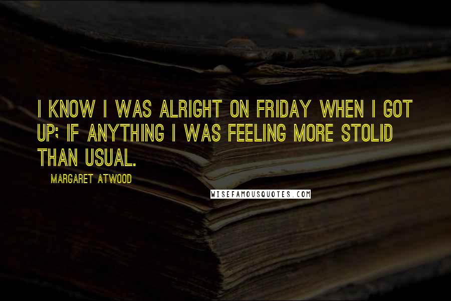 Margaret Atwood Quotes: I know I was alright on Friday when I got up; if anything I was feeling more stolid than usual.