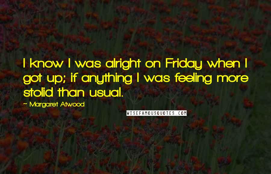 Margaret Atwood Quotes: I know I was alright on Friday when I got up; if anything I was feeling more stolid than usual.