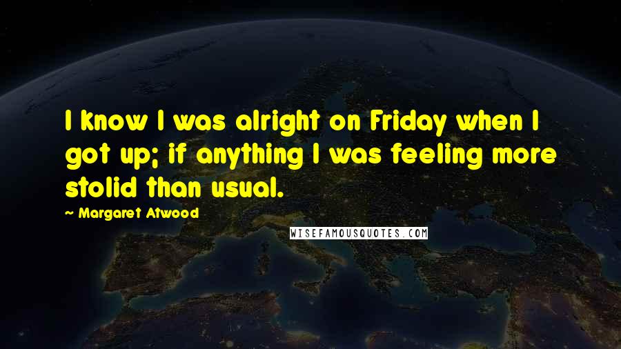 Margaret Atwood Quotes: I know I was alright on Friday when I got up; if anything I was feeling more stolid than usual.