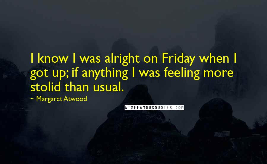 Margaret Atwood Quotes: I know I was alright on Friday when I got up; if anything I was feeling more stolid than usual.