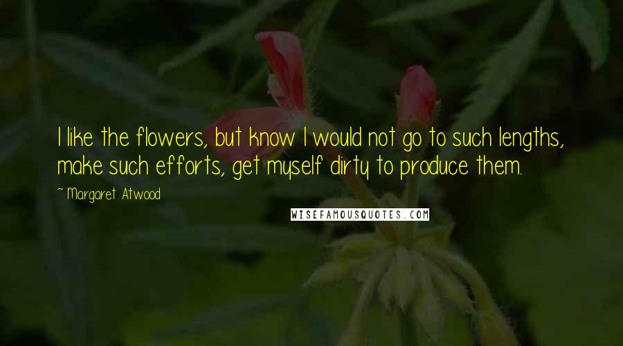 Margaret Atwood Quotes: I like the flowers, but know I would not go to such lengths, make such efforts, get myself dirty to produce them.