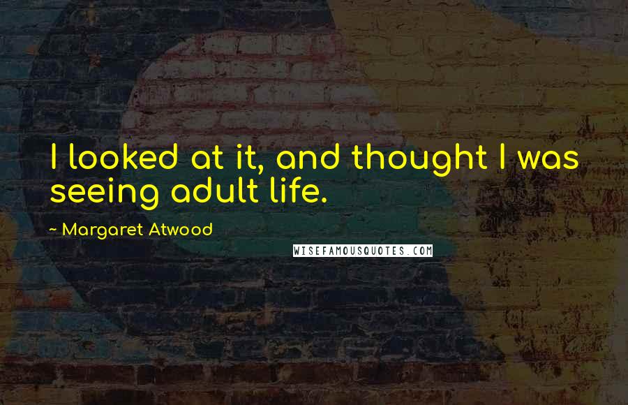 Margaret Atwood Quotes: I looked at it, and thought I was seeing adult life.