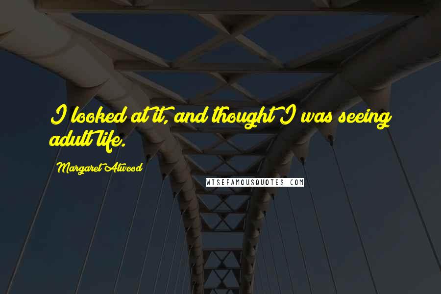 Margaret Atwood Quotes: I looked at it, and thought I was seeing adult life.