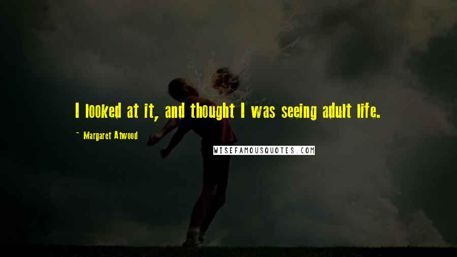 Margaret Atwood Quotes: I looked at it, and thought I was seeing adult life.