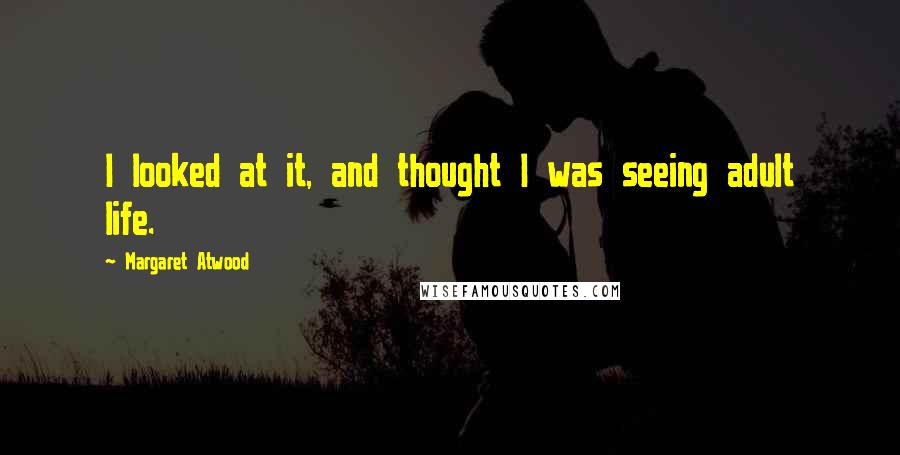 Margaret Atwood Quotes: I looked at it, and thought I was seeing adult life.