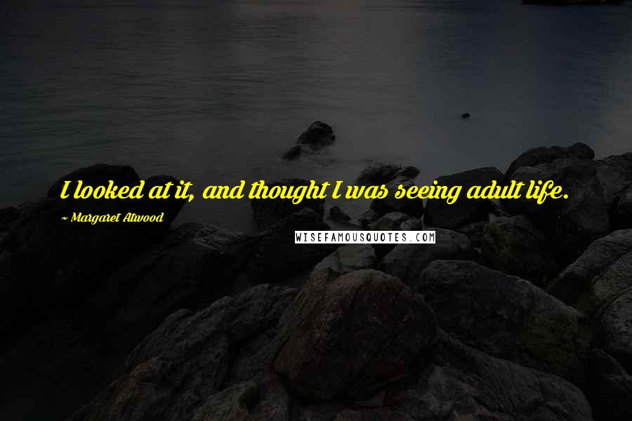 Margaret Atwood Quotes: I looked at it, and thought I was seeing adult life.