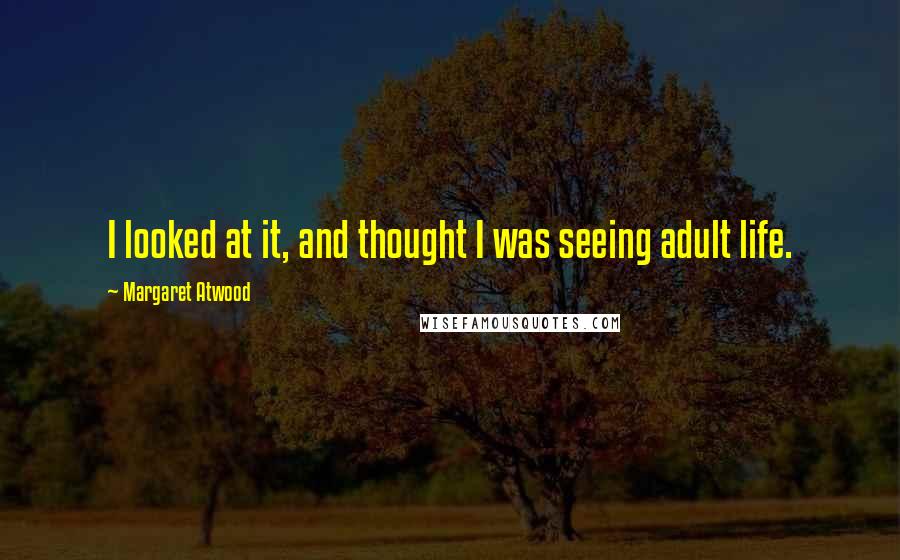 Margaret Atwood Quotes: I looked at it, and thought I was seeing adult life.