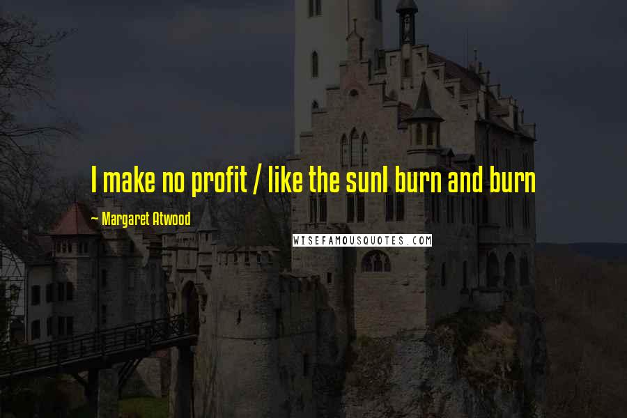 Margaret Atwood Quotes: I make no profit / like the sunI burn and burn