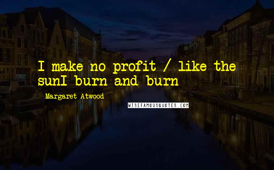 Margaret Atwood Quotes: I make no profit / like the sunI burn and burn