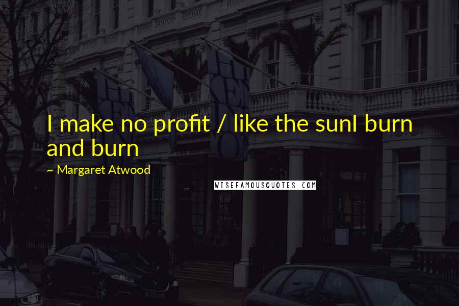 Margaret Atwood Quotes: I make no profit / like the sunI burn and burn