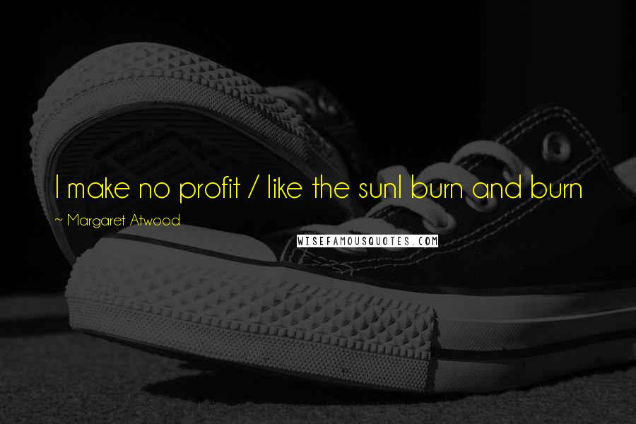 Margaret Atwood Quotes: I make no profit / like the sunI burn and burn