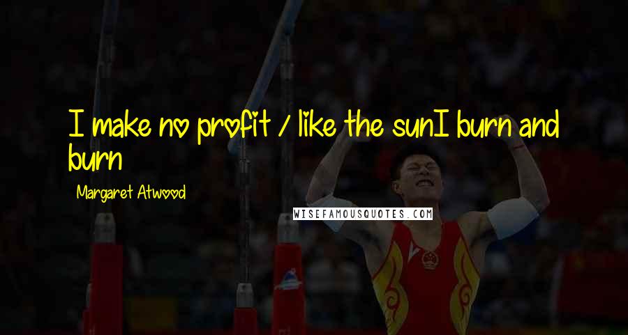 Margaret Atwood Quotes: I make no profit / like the sunI burn and burn