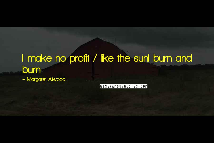 Margaret Atwood Quotes: I make no profit / like the sunI burn and burn