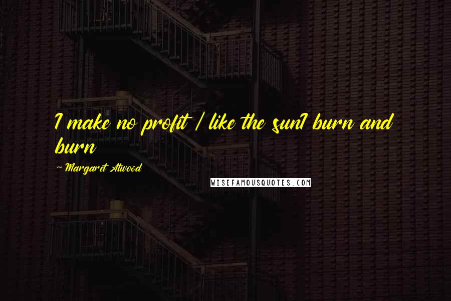 Margaret Atwood Quotes: I make no profit / like the sunI burn and burn