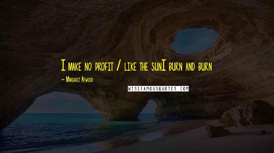 Margaret Atwood Quotes: I make no profit / like the sunI burn and burn