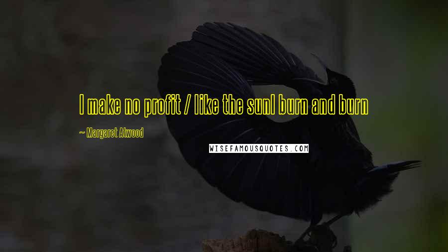 Margaret Atwood Quotes: I make no profit / like the sunI burn and burn