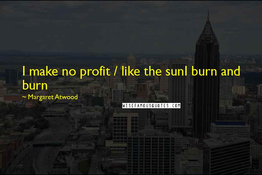 Margaret Atwood Quotes: I make no profit / like the sunI burn and burn