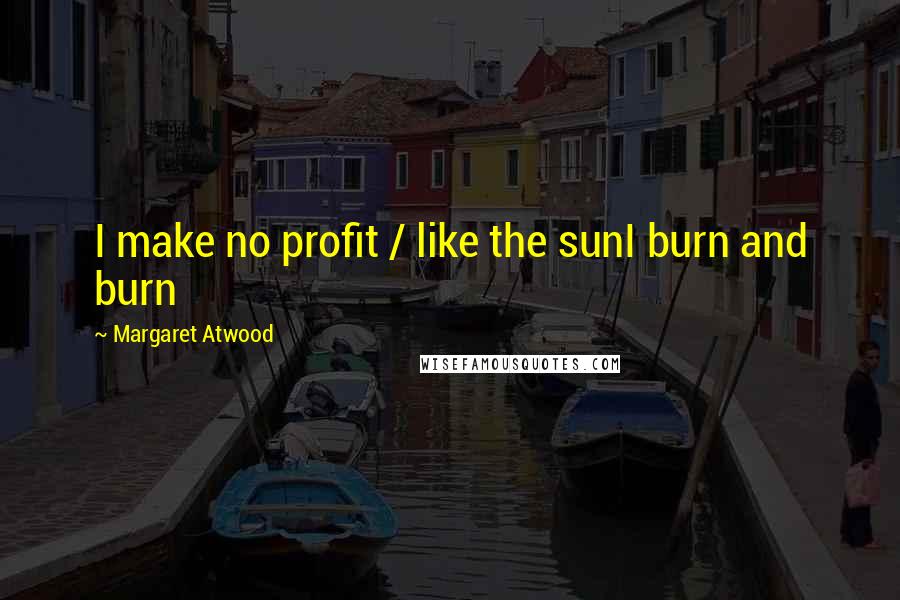 Margaret Atwood Quotes: I make no profit / like the sunI burn and burn