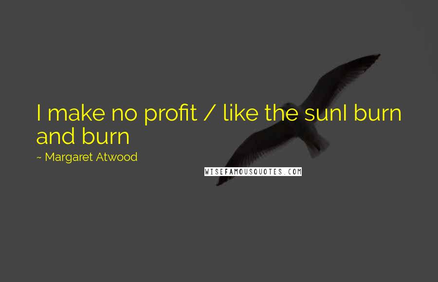 Margaret Atwood Quotes: I make no profit / like the sunI burn and burn