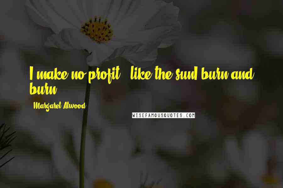Margaret Atwood Quotes: I make no profit / like the sunI burn and burn