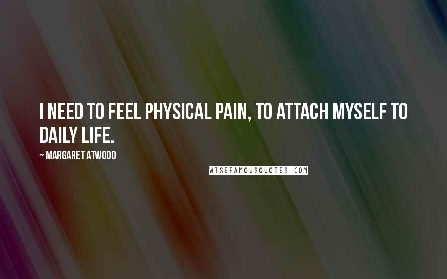 Margaret Atwood Quotes: I need to feel physical pain, to attach myself to daily life.