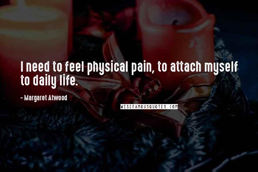 Margaret Atwood Quotes: I need to feel physical pain, to attach myself to daily life.