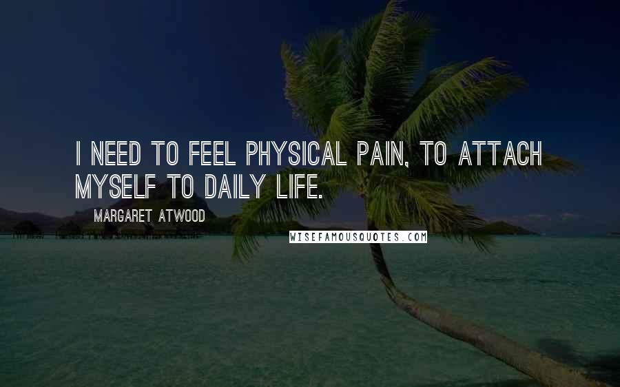 Margaret Atwood Quotes: I need to feel physical pain, to attach myself to daily life.