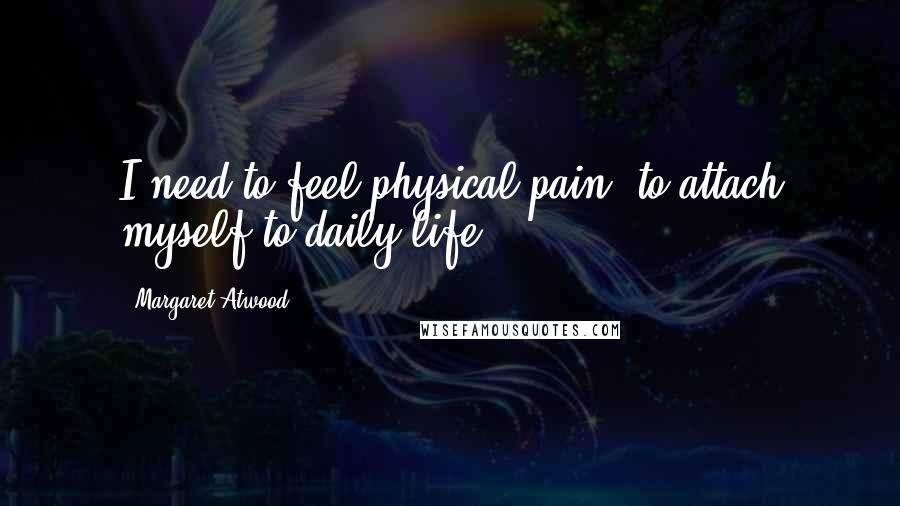 Margaret Atwood Quotes: I need to feel physical pain, to attach myself to daily life.