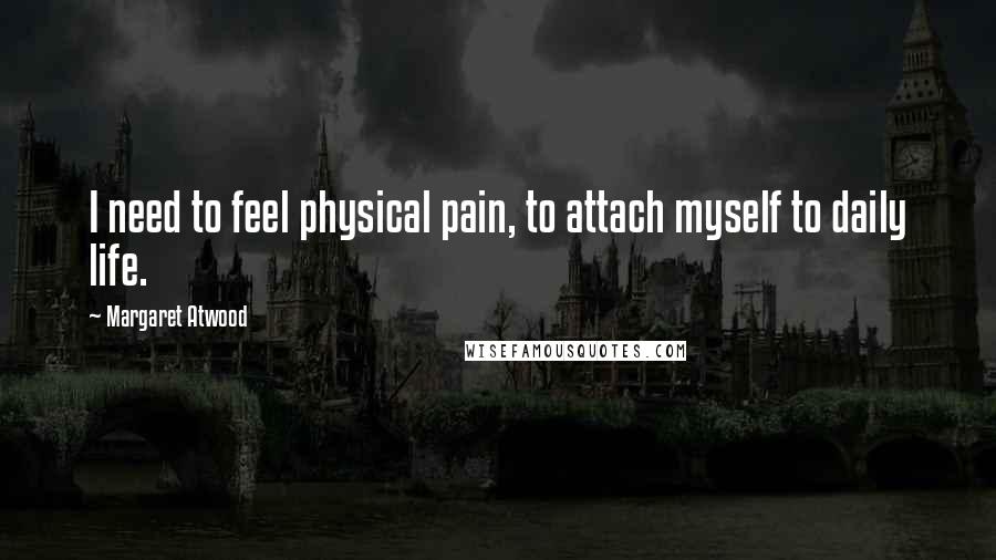 Margaret Atwood Quotes: I need to feel physical pain, to attach myself to daily life.