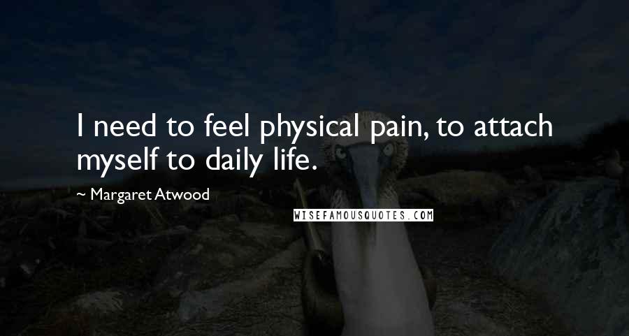 Margaret Atwood Quotes: I need to feel physical pain, to attach myself to daily life.