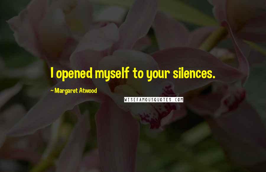 Margaret Atwood Quotes: I opened myself to your silences.