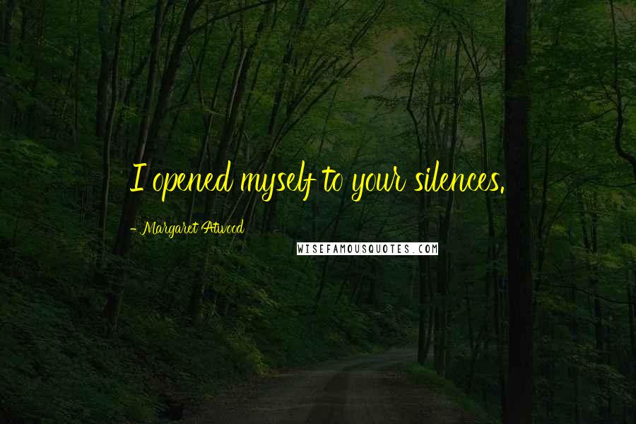 Margaret Atwood Quotes: I opened myself to your silences.