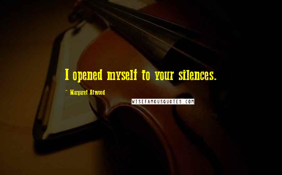 Margaret Atwood Quotes: I opened myself to your silences.