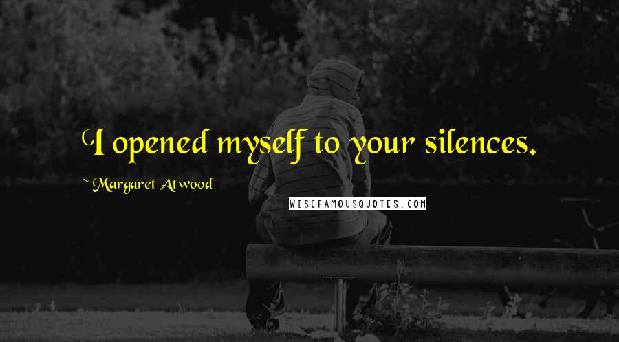 Margaret Atwood Quotes: I opened myself to your silences.