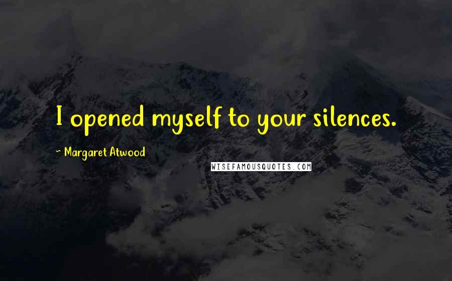 Margaret Atwood Quotes: I opened myself to your silences.